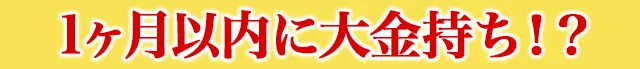 1ヶ月以内に大金持ち！？